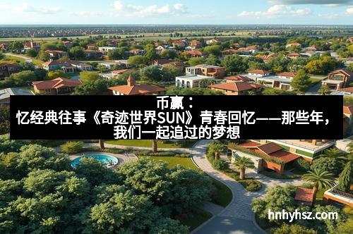 币赢：忆经典往事《奇迹世界SUN》青春回忆——那些年，我们一起追过的梦想