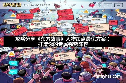 攻略分享《东方故事》人物加点最优方案：打造你的专属强势阵容