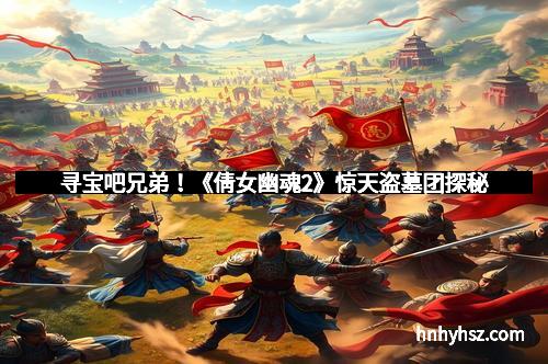 寻宝吧兄弟！《倩女幽魂2》惊天盗墓团探秘