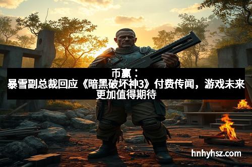 币赢：暴雪副总裁回应《暗黑破坏神3》付费传闻，游戏未来更加值得期待